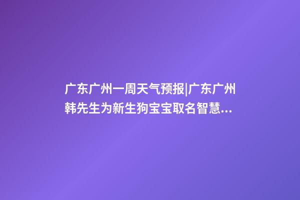 广东广州一周天气预报|广东广州韩先生为新生狗宝宝取名智慧型套餐-第1张-公司起名-玄机派